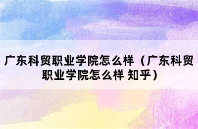 广东科贸职业学院怎么样（广东科贸职业学院怎么样 知乎）